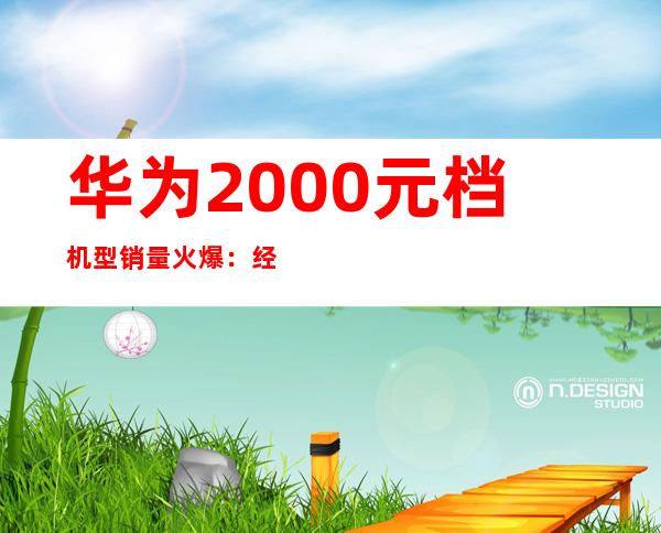 华为2000元档机型销量火爆：经济实惠受追捧